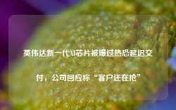 英伟达新一代AI芯片被曝过热恐延迟交付，公司回应称“客户还在抢”