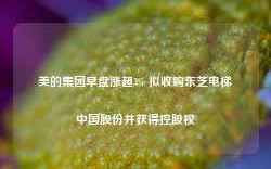 美的集团早盘涨超3% 拟收购东芝电梯中国股份并获得控股权