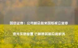 国信证券：公司副总裁吴国舫被立案审查并实施留置 已解聘其副总裁职务