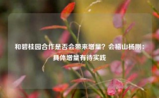 和碧桂园合作是否会带来增量？会稽山杨刚：具体增量有待实践