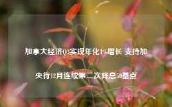 加拿大经济Q3实现年化1%增长 支持加央行12月连续第二次降息50基点