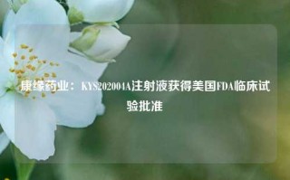 康缘药业：KYS202004A注射液获得美国FDA临床试验批准