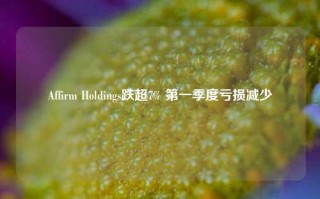 Affirm Holdings跌超7% 第一季度亏损减少