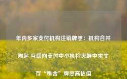 年内多家支付机构注销牌照：机构合并潮起 互联网支付中小机构夹缝中求生存“难舍”牌照高估值