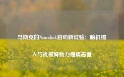 马斯克的Neuralink启动新试验：脑机植入与机械臂助力瘫痪患者