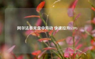 阿尔法泰克盘中异动 快速拉升5.19%