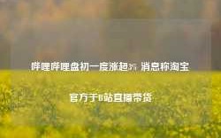 哔哩哔哩盘初一度涨超3% 消息称淘宝官方于B站直播带货