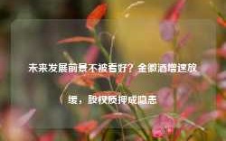 未来发展前景不被看好？金徽酒增速放缓，股权质押成隐患