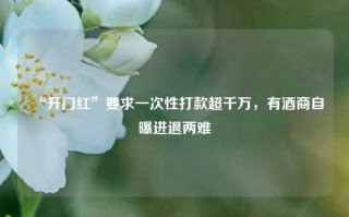 “开门红”要求一次性打款超千万，有酒商自曝进退两难