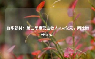 台华新材：第三季度营业收入17.66亿元，同比增长33.86%