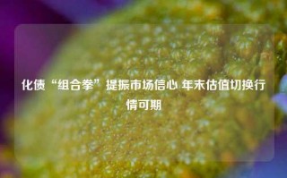 化债“组合拳”提振市场信心 年末估值切换行情可期