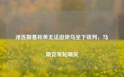 泽连斯基称美无法迫使乌坐下谈判，马斯克发帖嘲笑