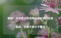 俄媒：乌军首次使用美远程武器打击俄纵深，五角大楼不予置评