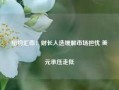 纽约汇市：财长人选缓解市场担忧 美元承压走低