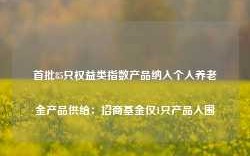 首批85只权益类指数产品纳入个人养老金产品供给：招商基金仅1只产品入围