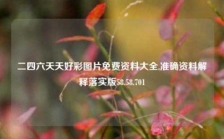 二四六天天好彩图片免费资料大全,准确资料解释落实版58.58.701