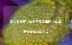 澳大利亚矿业公司与徐工集团达成4亿美元设备采购协议