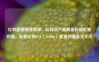 红利逻辑继续演绎，红利资产或具备长期配置价值，标普红利ETF（562060）配置价值备受关注