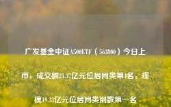 广发基金中证A500ETF（563800）今日上市，成交额21.37亿元位居同类第4名，规模19.33亿元位居同类倒数第一名