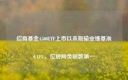 招商基金A500ETF上市以来跑输业绩基准0.11%，位居同类倒数第一