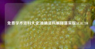 免费学术资料大全,准确资料解释落实版58.58.710