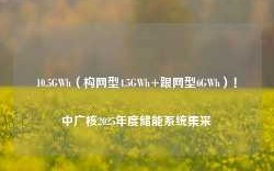 10.5GWh（构网型4.5GWh+跟网型6GWh）！中广核2025年度储能系统集采