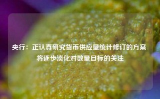 央行：正认真研究货币供应量统计修订的方案 将逐步淡化对数量目标的关注