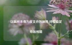 以前所未有力度支持创新药 持续稳定市场预期