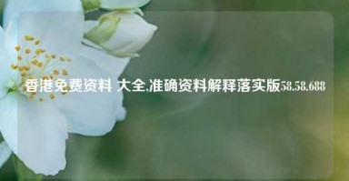 香港免费资料 大全,准确资料解释落实版58.58.688