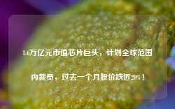 1.6万亿元市值芯片巨头，计划全球范围内裁员，过去一个月股价跌近20%！