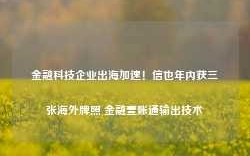 金融科技企业出海加速！信也年内获三张海外牌照 金融壹账通输出技术