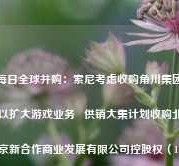 每日全球并购：索尼考虑收购角川集团以扩大游戏业务   供销大集计划收购北京新合作商业发展有限公司控股权（11/21）