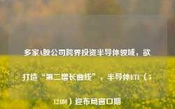 多家A股公司跨界投资半导体领域，欲打造“第二增长曲线”，半导体ETF（512480）迎布局窗口期