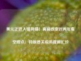 美元正进入强势期！高盛改变近两年看空观点：特朗普关税将提振汇价