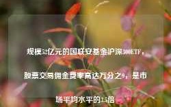 规模52亿元的国联安基金沪深300ETF，股票交易佣金费率高达万分之9，是市场平均水平的3.5倍