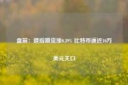 盘前：道指期货涨0.39% 比特币逼近10万美元关口