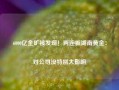 6000亿金矿被发现！两连板湖南黄金：对公司没特别大影响