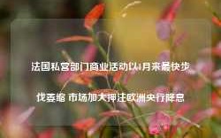 法国私营部门商业活动以1月来最快步伐萎缩 市场加大押注欧洲央行降息