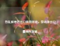 热轧板卷进出口背向而驰，带动净出口量再创新高