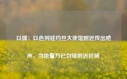 以媒：以色列驻约旦大使馆附近传出枪声，当地警方已封锁附近区域