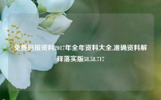 免费码报资料2017年全年资料大全,准确资料解释落实版58.58.717