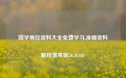 国学易经资料大全免费学习,准确资料解释落实版58.58.681