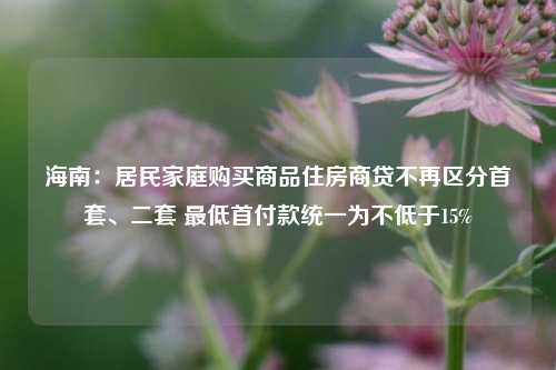 海南：居民家庭购买商品住房商贷不再区分首套、二套 最低首付款统一为不低于15%-第1张图片-热门旅游目的地推荐-旅游攻略