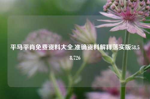 平马平肖免费资料大全,准确资料解释落实版58.58.726-第1张图片-热门旅游目的地推荐-旅游攻略