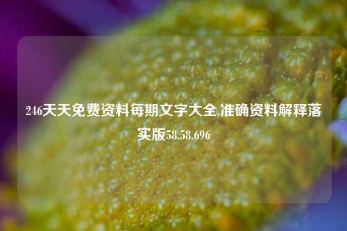 246天天免费资料每期文字大全,准确资料解释落实版58.58.696-第1张图片-热门旅游目的地推荐-旅游攻略