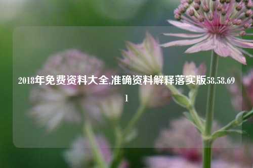 2018年免费资料大全,准确资料解释落实版58.58.691-第1张图片-热门旅游目的地推荐-旅游攻略