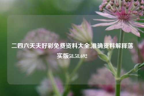 二四六天夫好彩免费资料大全,准确资料解释落实版58.58.692-第1张图片-热门旅游目的地推荐-旅游攻略