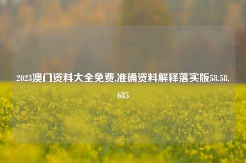 2023澳门资料大全免费,准确资料解释落实版58.58.685-第1张图片-热门旅游目的地推荐-旅游攻略