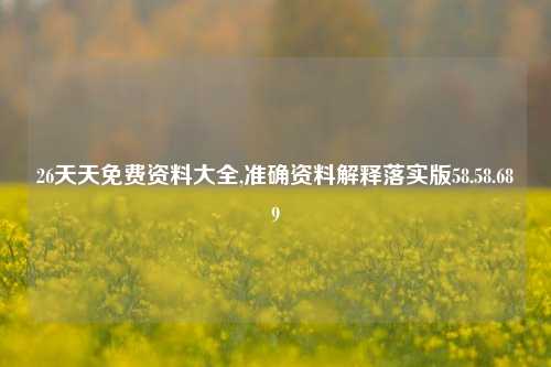 26天天免费资料大全,准确资料解释落实版58.58.689-第1张图片-热门旅游目的地推荐-旅游攻略