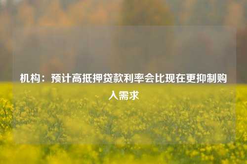 机构：预计高抵押贷款利率会比现在更抑制购入需求-第1张图片-热门旅游目的地推荐-旅游攻略